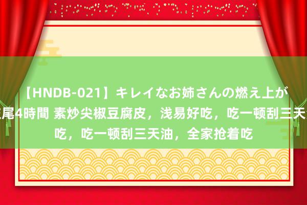 【HNDB-021】キレイなお姉さんの燃え上がる本物中出し交尾4時間 素炒尖椒豆腐皮,浅易好吃,吃一顿刮三天油,全家抢着吃