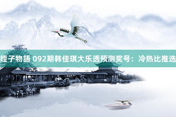 姪子物語 092期韩佳琪大乐透预测奖号:冷热比推选