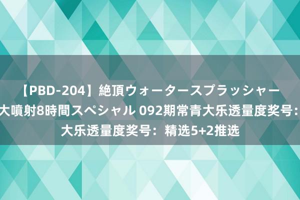 【PBD-204】絶頂ウォータースプラッシャー 放尿&潮吹き大噴射8時間スペシャル 092期常青大乐透量度奖号:精选5+2推选