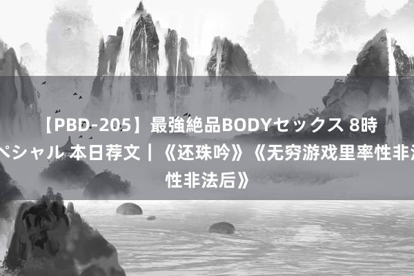 【PBD-205】最強絶品BODYセックス 8時間スペシャル 本日荐文|《还珠吟》《无穷游戏里率性非法后》