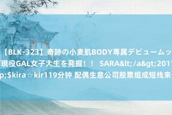 【BLK-323】奇跡の小麦肌BODY専属デビュームッチリ爆乳Gカップ現役GAL女子大生を発掘!! SARA</a>2017-07-29kira☆kira&$kira☆kir119分钟 配偶生意公司股票组成短线来去 友发集团员工监事陈琳收天津证监局警示函