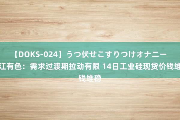【DOKS-024】うつ伏せこすりつけオナニー 长江有色:需求过渡期拉动有限 14日工业硅现货价钱维稳