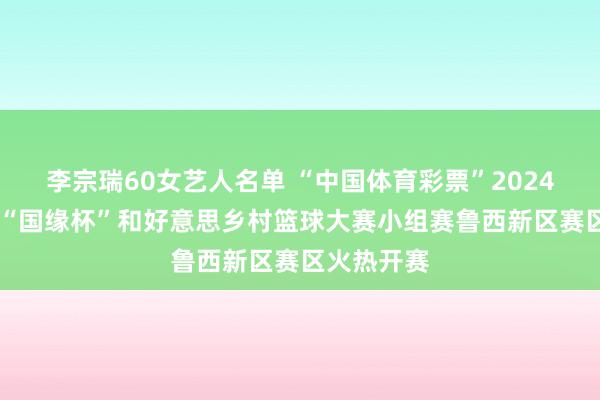李宗瑞60女艺人名单 “中国体育彩票”2024 年菏泽市“国缘杯”和好意思乡村篮球大赛小组赛鲁西新区赛区火热开赛