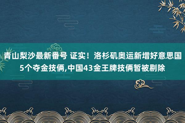 青山梨沙最新番号 证实!洛杉矶奥运新增好意思国5个夺金技俩,中国43金王牌技俩暂被剔除