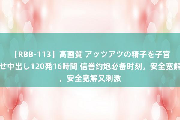 【RBB-113】高画質 アッツアツの精子を子宮に孕ませ中出し120発16時間 信誉约炮必备时刻,安全宽解又刺激