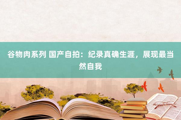 谷物肉系列 国产自拍:纪录真确生涯,展现最当然自我