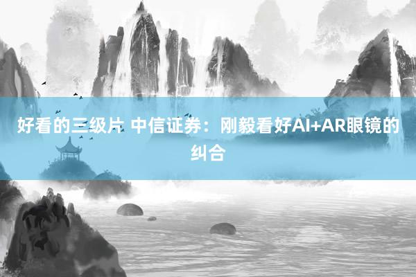 好看的三级片 中信证券:刚毅看好AI+AR眼镜的纠合
