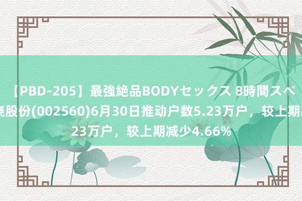 【PBD-205】最強絶品BODYセックス 8時間スペシャル 知晓股份(002560)6月30日推动户数5.23万户,较上期减少4.66%