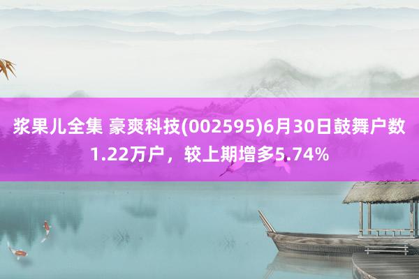 浆果儿全集 豪爽科技(002595)6月30日鼓舞户数1.22万户,较上期增多5.74%