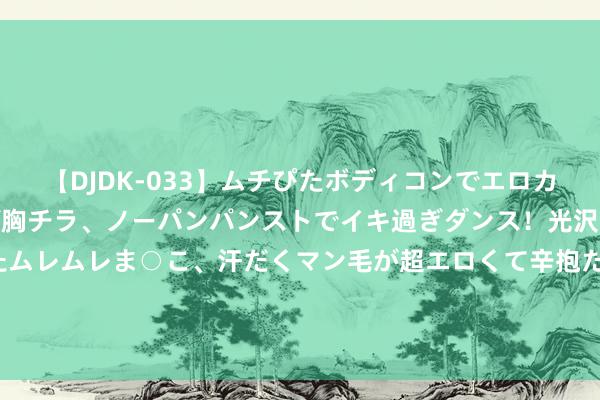 【DJDK-033】ムチぴたボディコンでエロカワGALや爆乳お姉さんが胸チラ、ノーパンパンストでイキ過ぎダンス!光沢パンストから透けたムレムレま○こ、汗だくマン毛が超エロくて辛抱たまりまっしぇん! 2 2024年8月21日天下主要批发市集芒果价钱行情