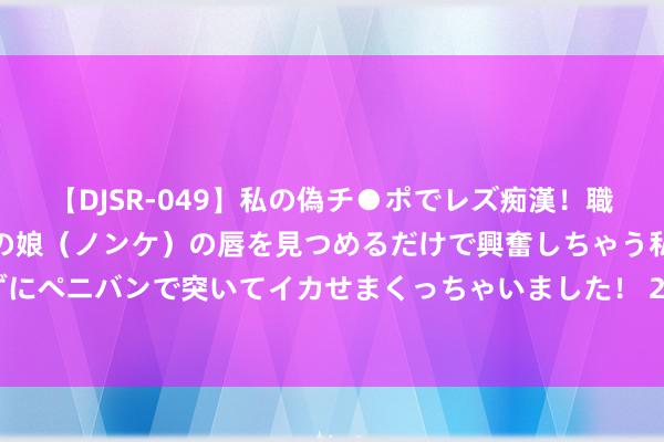 【DJSR-049】私の偽チ●ポでレズ痴漢!職場で見かけたカワイイあの娘(ノンケ)の唇を見つめるだけで興奮しちゃう私は欲求を抑えられずにペニバンで突いてイカせまくっちゃいました! 2024年8月21日寰球主要批发市集脐橙价钱行情