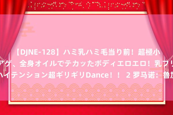 【DJNE-128】ハミ乳ハミ毛当り前!超極小ビキニでテンションアゲアゲ、全身オイルでテカッたボディエロエロ!乳フリ尻フリまくりのハイテンション超ギリギリDance!! 2 罗马诺:鲁加尼前去荷兰,以完成租出加盟阿贾克斯标准