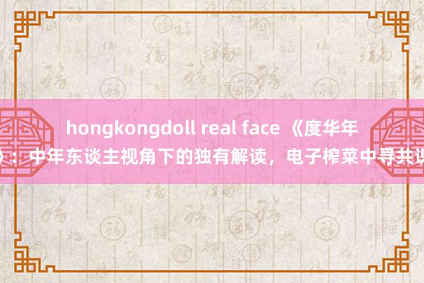 hongkongdoll real face 《度华年》:中年东谈主视角下的独有解读,电子榨菜中寻共识