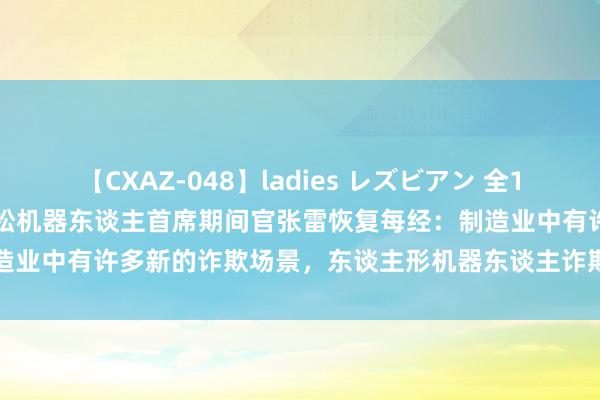【CXAZ-048】ladies レズビアン 全16作品 PartIV 4時間 新松机器东谈主首席期间官张雷恢复每经:制造业中有许多新的诈欺场景,东谈主形机器东谈主诈欺于制造业会带来新机遇