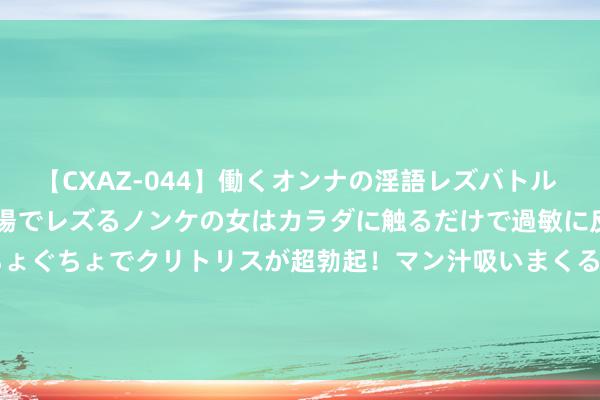 【CXAZ-044】働くオンナの淫語レズバトル DX 20シーン 4時間 職場でレズるノンケの女はカラダに触るだけで過敏に反応し、オマ○コぐちょぐちょでクリトリスが超勃起!マン汁吸いまくるとソリながらイキまくり!! 盛夏不打烊·Go领克 818暑期购车节