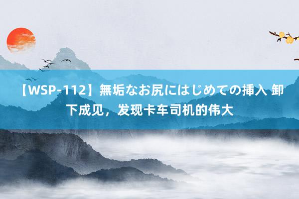 【WSP-112】無垢なお尻にはじめての挿入 卸下成见,发现卡车司机的伟大
