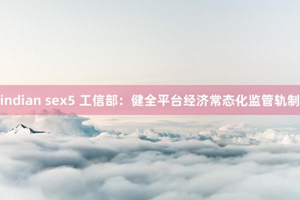 indian sex5 工信部:健全平台经济常态化监管轨制