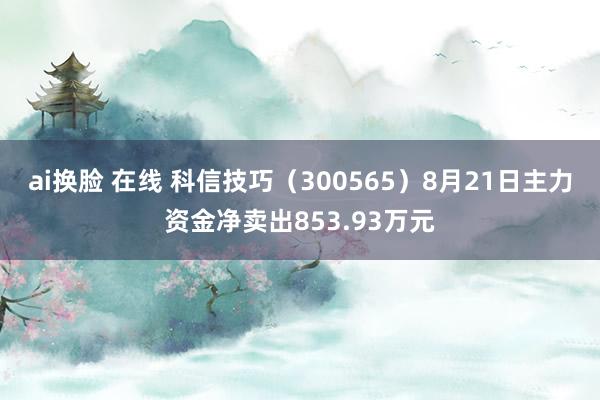 ai换脸 在线 科信技巧(300565)8月21日主力资金净卖出853.93万元