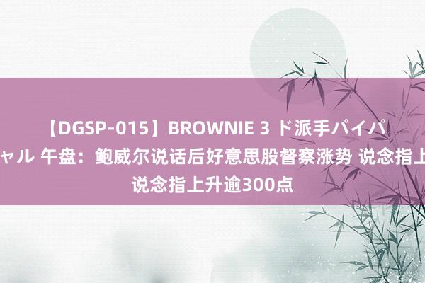 【DGSP-015】BROWNIE 3 ド派手パイパン強め黒ギャル 午盘:鲍威尔说话后好意思股督察涨势 说念指上升逾300点
