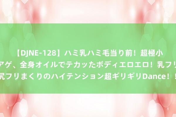 【DJNE-128】ハミ乳ハミ毛当り前!超極小ビキニでテンションアゲアゲ、全身オイルでテカッたボディエロエロ!乳フリ尻フリまくりのハイテンション超ギリギリDance!! 2 二手车火烧车奈何辨认?