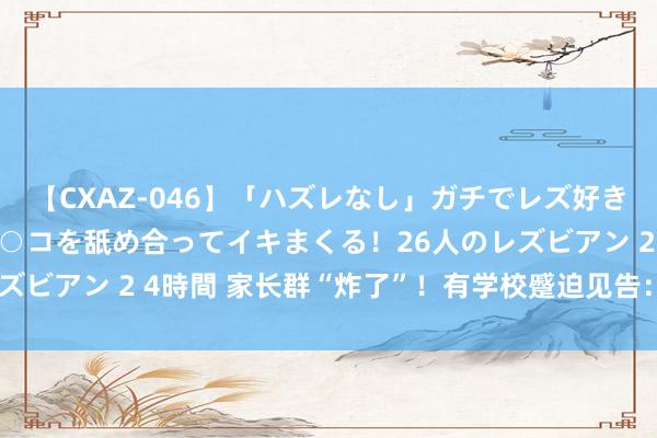 【CXAZ-046】「ハズレなし」ガチでレズ好きなお姉さんたちがオマ○コを舐め合ってイキまくる!26人のレズビアン 2 4時間 家长群“炸了”!有学校蹙迫见告:立即停用