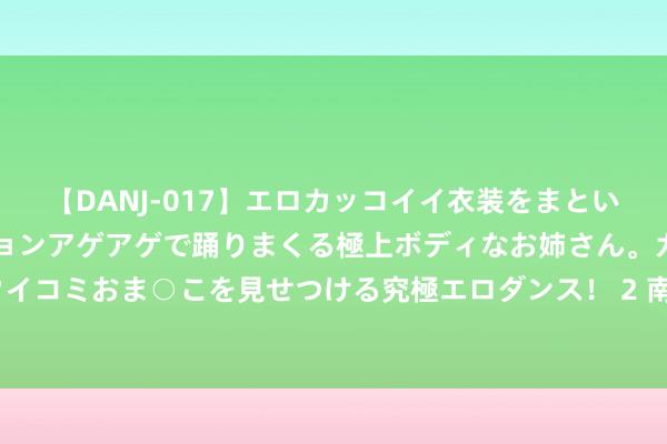 【DANJ-017】エロカッコイイ衣装をまとい、エグイポーズでテンションアゲアゲで踊りまくる極上ボディなお姉さん。ガンガンに腰を振り、クイコミおま○こを見せつける究極エロダンス! 2 南京一高校副科长发布无数“精日”言论,学校:停职