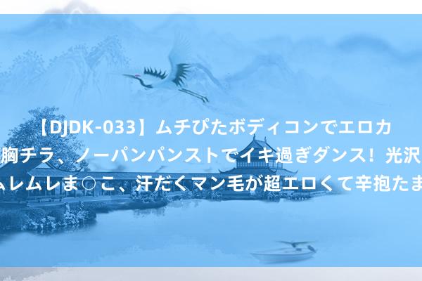 【DJDK-033】ムチぴたボディコンでエロカワGALや爆乳お姉さんが胸チラ、ノーパンパンストでイキ過ぎダンス!光沢パンストから透けたムレムレま○こ、汗だくマン毛が超エロくて辛抱たまりまっしぇん! 2 19年广东高三女孩被父亲工友骗走,生前伏乞:你别这样,我爸在等我