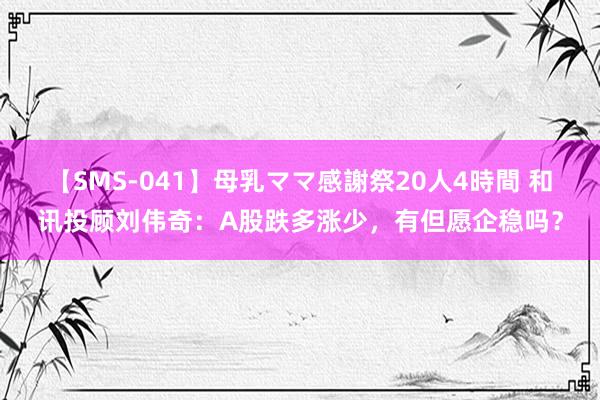 【SMS-041】母乳ママ感謝祭20人4時間 和讯投顾刘伟奇:A股跌多涨少,有但愿企稳吗?