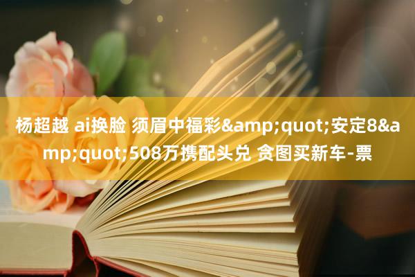 杨超越 ai换脸 须眉中福彩"安定8"508万携配头兑 贪图买新车-票