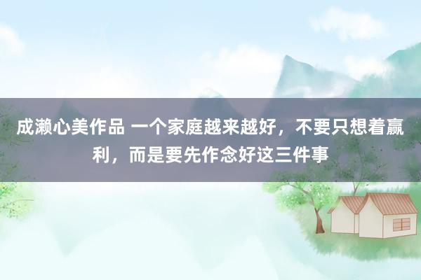 成濑心美作品 一个家庭越来越好，不要只想着赢利，而是要先作念好这三件事