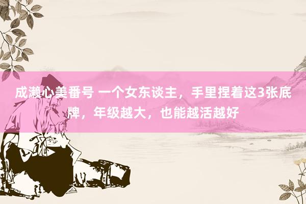 成濑心美番号 一个女东谈主，手里捏着这3张底牌，年级越大，也能越活越好