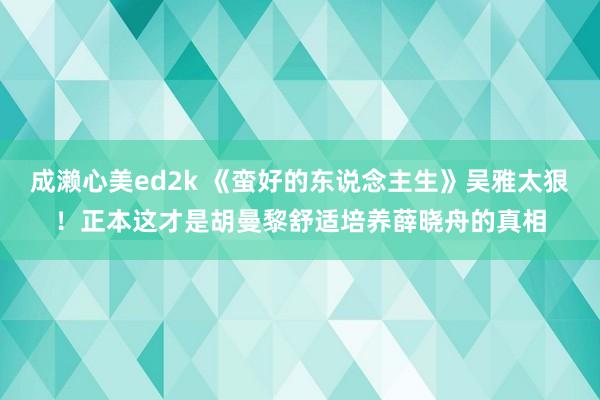 成濑心美ed2k 《蛮好的东说念主生》吴雅太狠！正本这才是胡曼黎舒适培养薛晓舟的真相