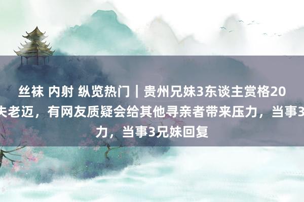 丝袜 内射 纵览热门|贵州兄妹3东谈主赏格200万寻走失老迈,有网友质疑会给其他寻亲者带来压力,当事3兄妹回复