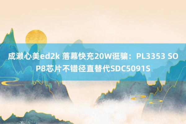 成濑心美ed2k 落幕快充20W诳骗:PL3353 SOP8芯片不错径直替代SDC5091S