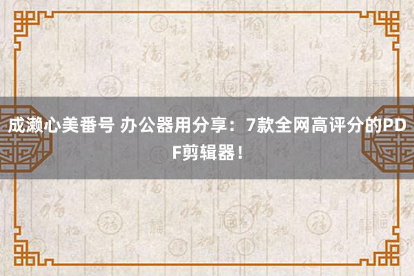 成濑心美番号 办公器用分享:7款全网高评分的PDF剪辑器!