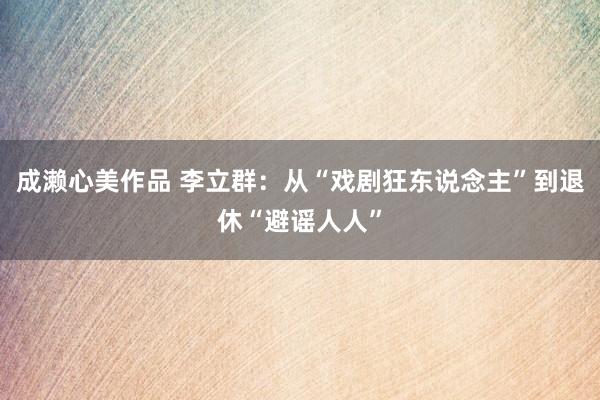 成濑心美作品 李立群：从“戏剧狂东说念主”到退休“避谣人人”