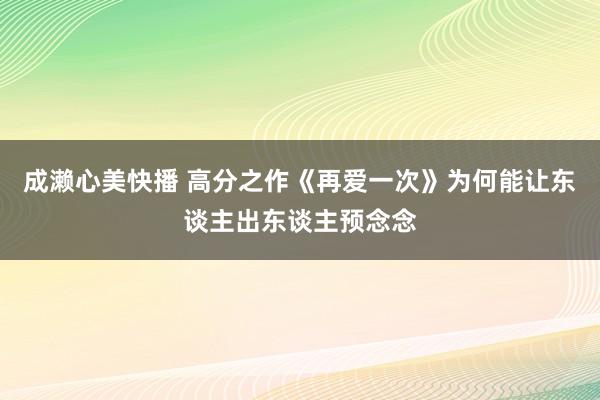 成濑心美快播 高分之作《再爱一次》为何能让东谈主出东谈主预念念