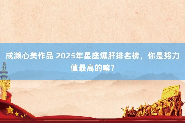 成濑心美作品 2025年星座爆肝排名榜，你是努力值最高的嘛？