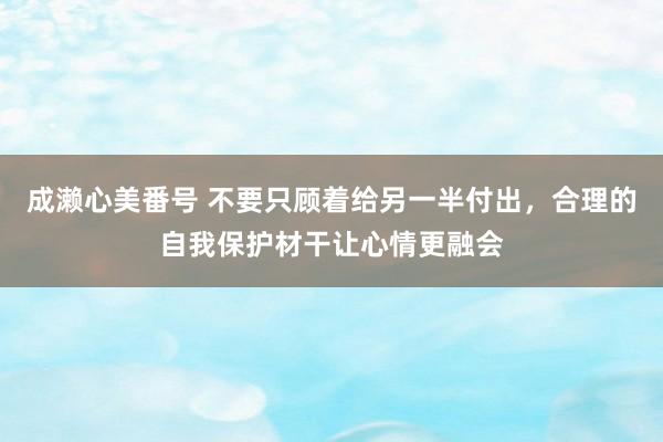 成濑心美番号 不要只顾着给另一半付出,合理的自我保护材干让心情更融会