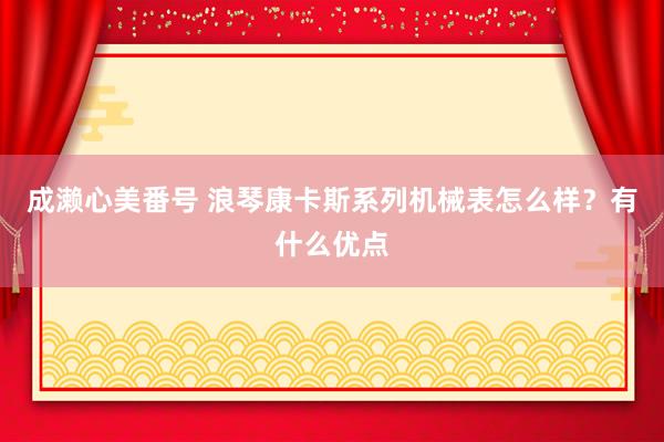 成濑心美番号 浪琴康卡斯系列机械表怎么样？有什么优点
