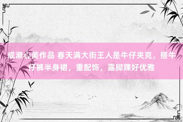 成濑心美作品 春天满大街王人是牛仔夹克，搭牛仔裤半身裙，重配饰，露脚踝好优雅