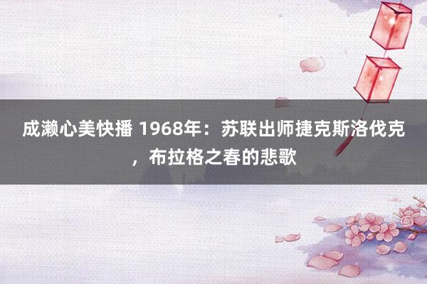 成濑心美快播 1968年:苏联出师捷克斯洛伐克,布拉格之春的悲歌