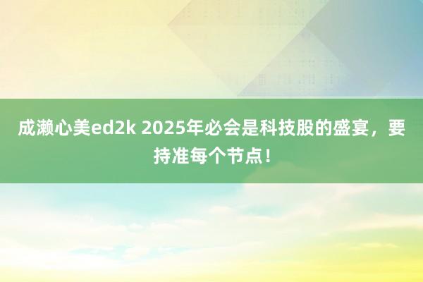成濑心美ed2k 2025年必会是科技股的盛宴,要持准每个节点!