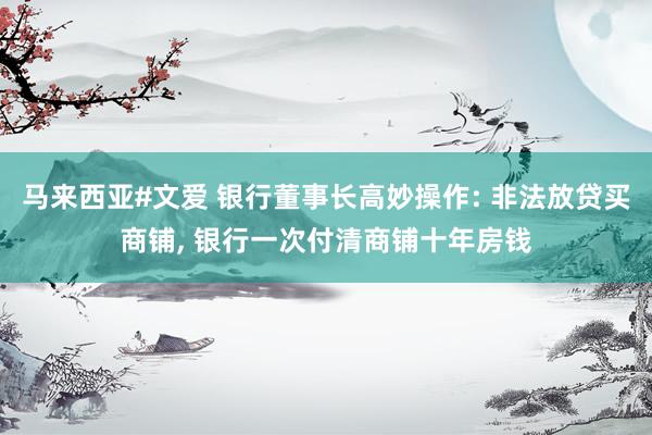 马来西亚#文爱 银行董事长高妙操作: 非法放贷买商铺, 银行一次付清商铺十年房钱
