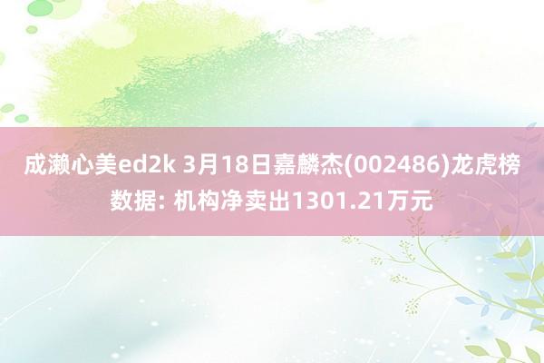 成濑心美ed2k 3月18日嘉麟杰(002486)龙虎榜数据: 机构净卖出1301.21万元