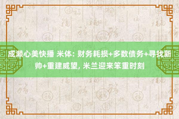 成濑心美快播 米体: 财务耗损+多数债务+寻找新帅+重建威望, 米兰迎来笨重时刻