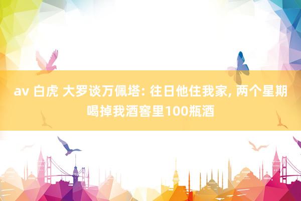 av 白虎 大罗谈万佩塔: 往日他住我家, 两个星期喝掉我酒窖里100瓶酒