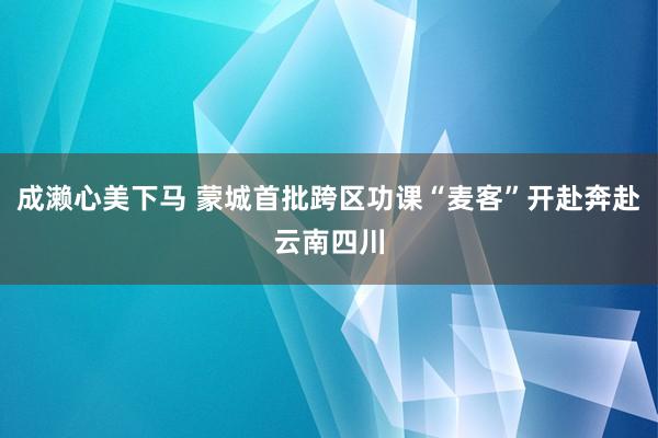 成濑心美下马 蒙城首批跨区功课“麦客”开赴奔赴云南四川