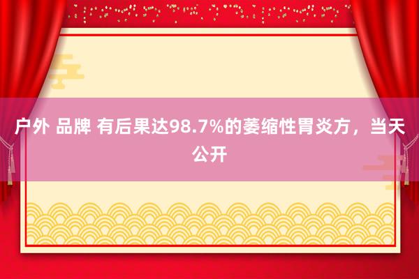 户外 品牌 有后果达98.7%的萎缩性胃炎方,当天公开