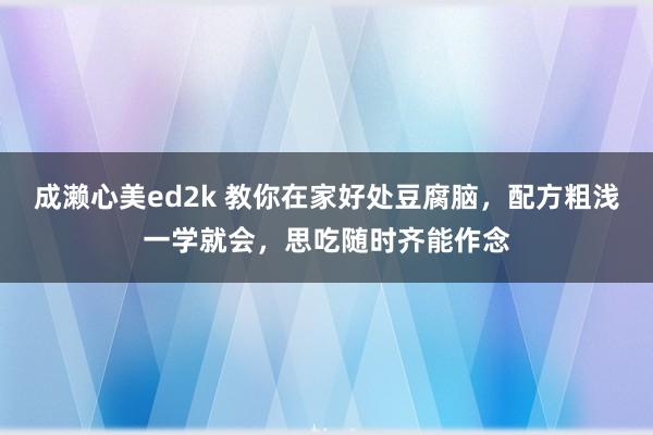 成濑心美ed2k 教你在家好处豆腐脑,配方粗浅一学就会,思吃随时齐能作念